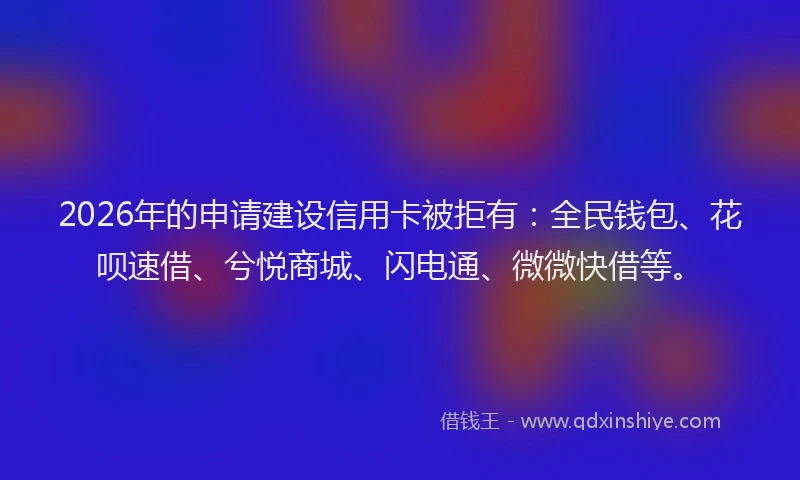 2026年的申请建设信用卡被拒有：全民钱包、花呗速借、兮悦商城、闪电通、微微快借等。