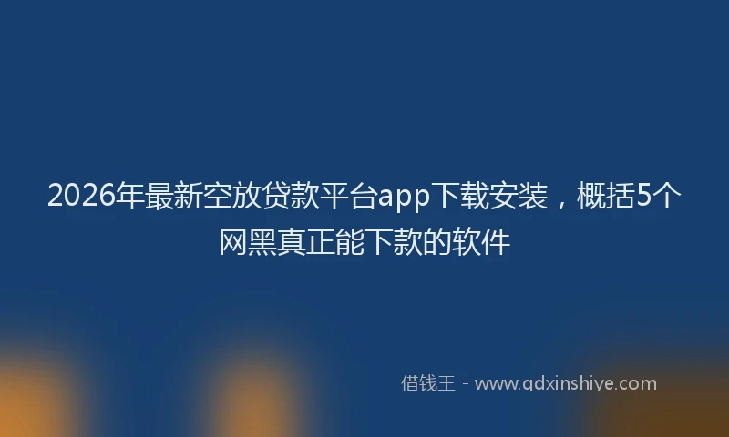 2026年最新空放贷款平台app下载安装，概括5个网黑真正能下款的软件