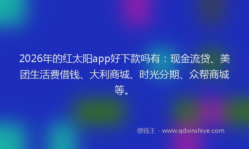 2026年的红太阳app好下款吗有：现金流贷、美团生活费借钱、大利商城、时光分期、众帮商城等。