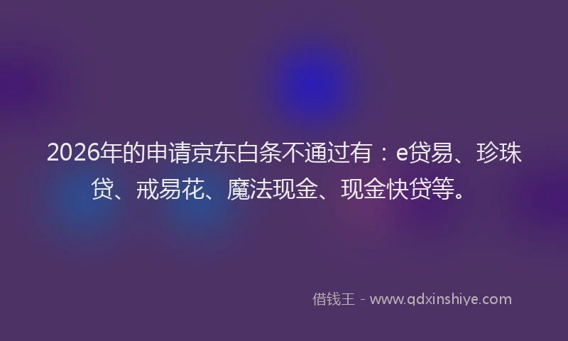 2026年的申请京东白条不通过有：e贷易、珍珠贷、戒易花、魔法现金、现金快贷等。