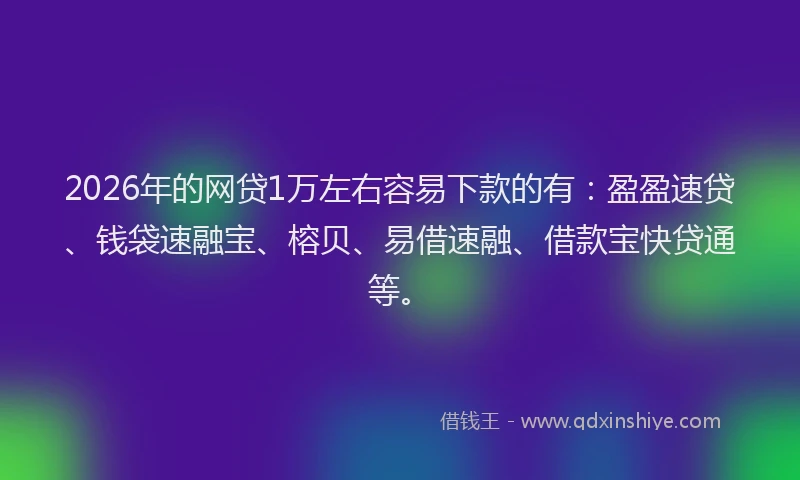 2026年的网贷1万左右容易下款的有：盈盈速贷、钱袋速融宝、榕贝、易借速融、借款宝快贷通等。