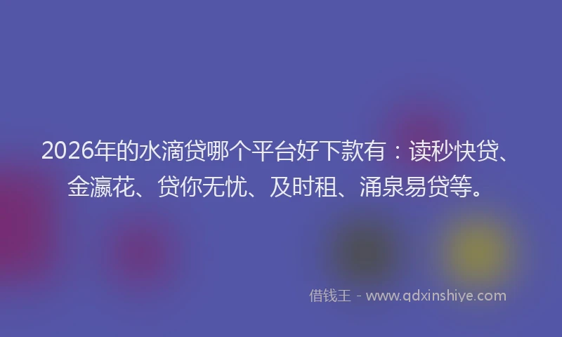 2026年的水滴贷哪个平台好下款有：读秒快贷、金瀛花、贷你无忧、及时租、涌泉易贷等。