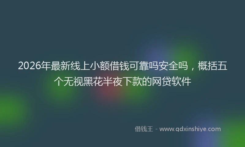 2026年最新线上小额借钱可靠吗安全吗，概括五个无视黑花半夜下款的网贷软件