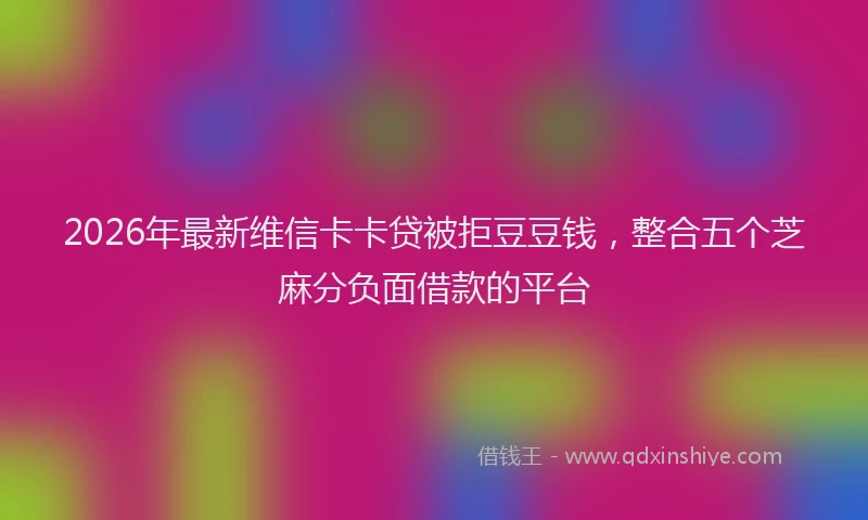 2026年最新维信卡卡贷被拒豆豆钱，整合五个芝麻分负面借款的平台