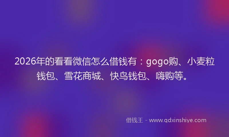 2026年的看看微信怎么借钱有：gogo购、小麦粒钱包、雪花商城、快鸟钱包、嗨购等。