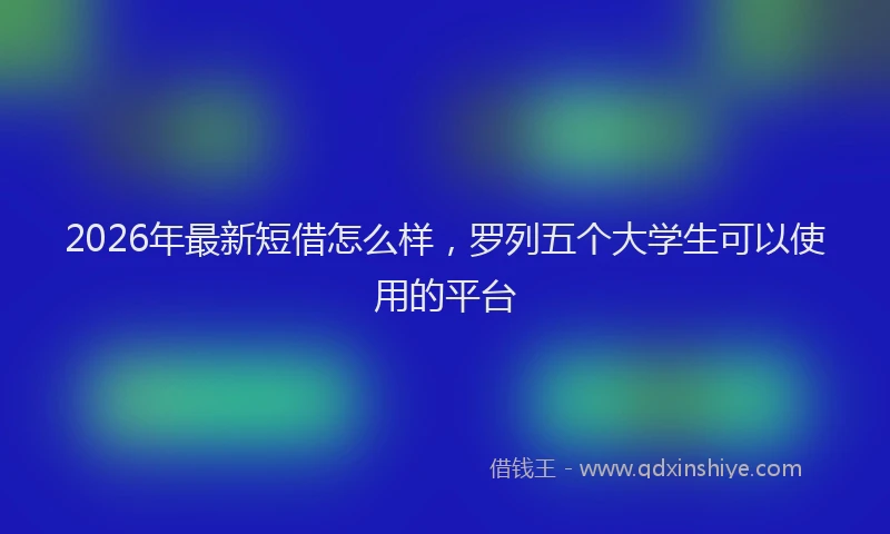 2026年最新短借怎么样，罗列五个大学生可以使用的平台