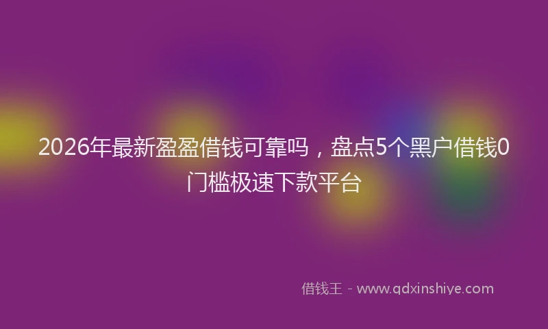 2026年最新盈盈借钱可靠吗，盘点5个黑户借钱0门槛极速下款平台
