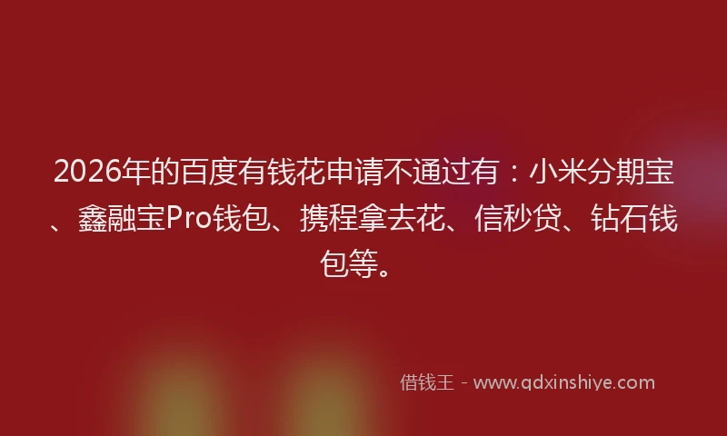 2026年的百度有钱花申请不通过有：小米分期宝、鑫融宝Pro钱包、携程拿去花、信秒贷、钻石钱包等。