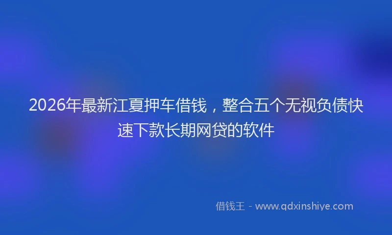 2026年最新江夏押车借钱，整合五个无视负债快速下款长期网贷的软件