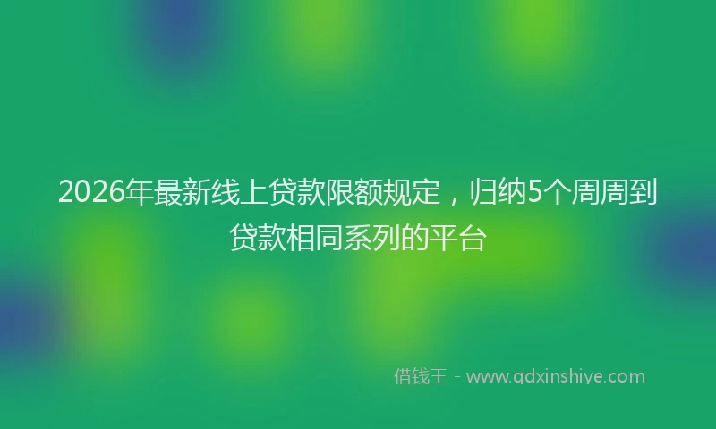 2026年最新线上贷款限额规定，归纳5个周周到贷款相同系列的平台