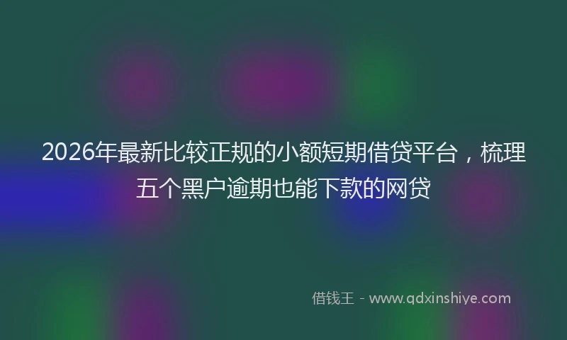 2026年最新比较正规的小额短期借贷平台，梳理五个黑户逾期也能下款的网贷