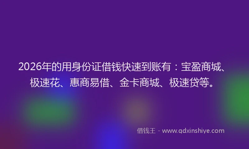 2026年的用身份证借钱快速到账有：宝盈商城、极速花、惠商易借、金卡商城、极速贷等。