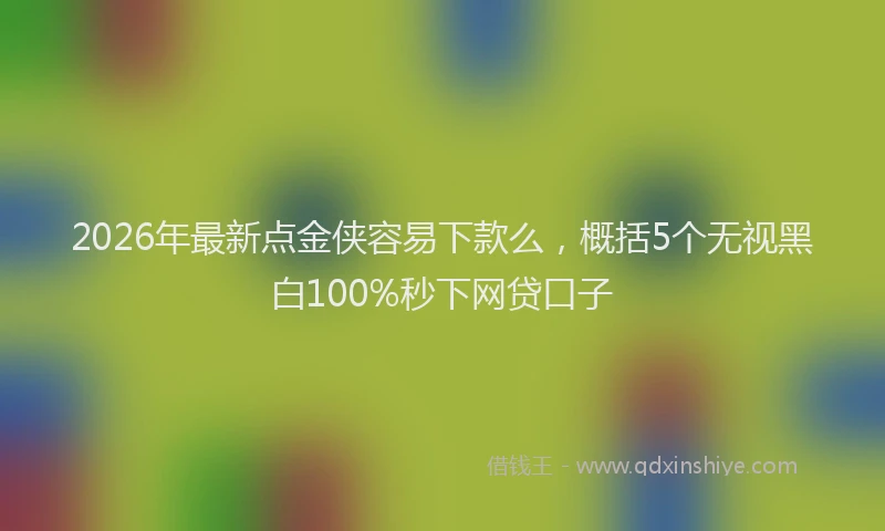 2026年最新点金侠容易下款么，概括5个无视黑白100%秒下网贷口子