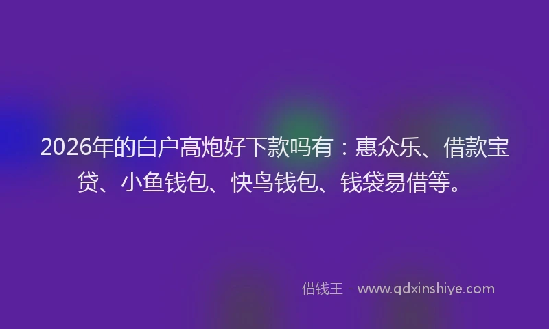 2026年的白户高炮好下款吗有：惠众乐、借款宝贷、小鱼钱包、快鸟钱包、钱袋易借等。