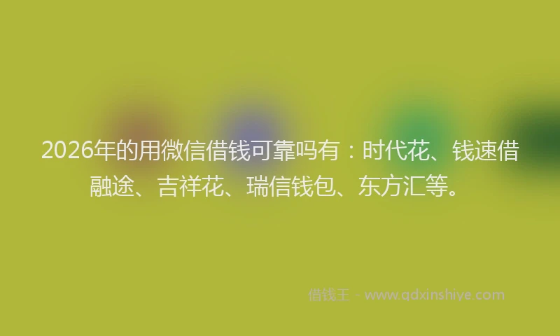 2026年的用微信借钱可靠吗有：时代花、钱速借融途、吉祥花、瑞信钱包、东方汇等。