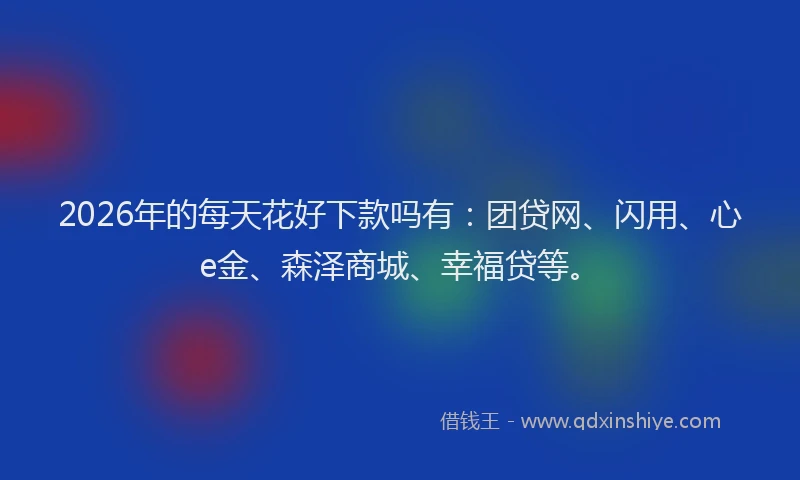 2026年的每天花好下款吗有：团贷网、闪用、心e金、森泽商城、幸福贷等。