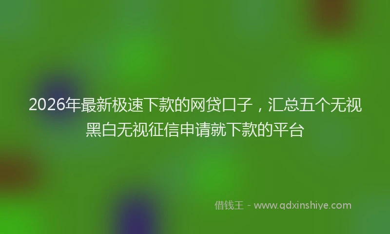 2026年最新极速下款的网贷口子，汇总五个无视黑白无视征信申请就下款的平台