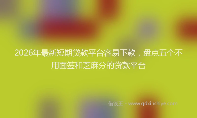 2026年最新短期贷款平台容易下款，盘点五个不用面签和芝麻分的贷款平台