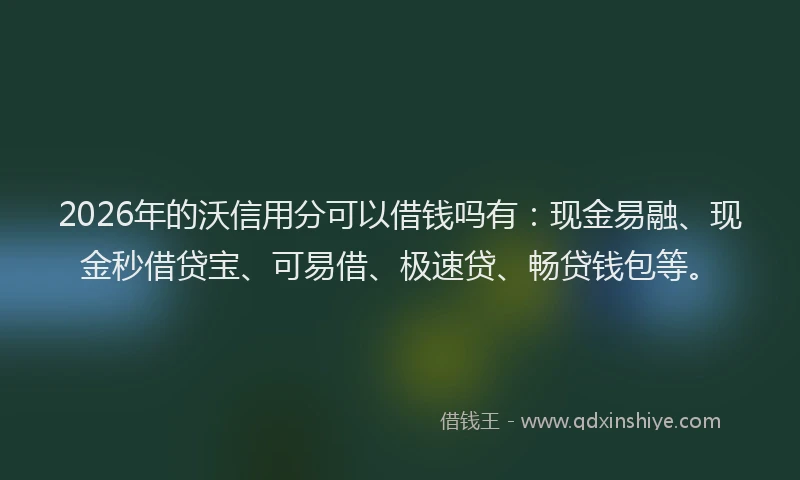 2026年的沃信用分可以借钱吗有：现金易融、现金秒借贷宝、可易借、极速贷、畅贷钱包等。