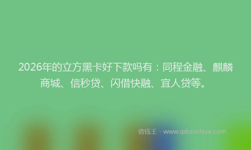 2026年的立方黑卡好下款吗有：同程金融、麒麟商城、信秒贷、闪借快融、宜人贷等。