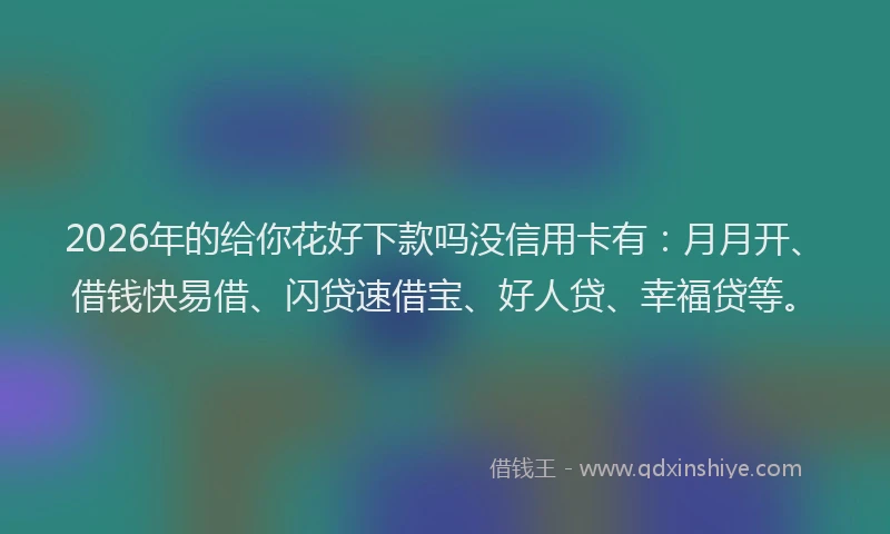 2026年的给你花好下款吗没信用卡有：月月开、借钱快易借、闪贷速借宝、好人贷、幸福贷等。