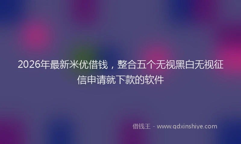 2026年最新米优借钱，整合五个无视黑白无视征信申请就下款的软件