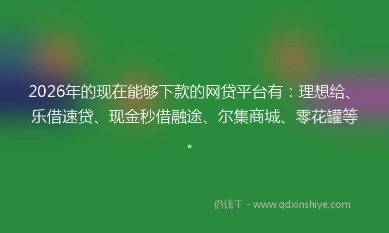 2026年的现在能够下款的网贷平台有：理想给、乐借速贷、现金秒借融途、尔集商城、零花罐等。