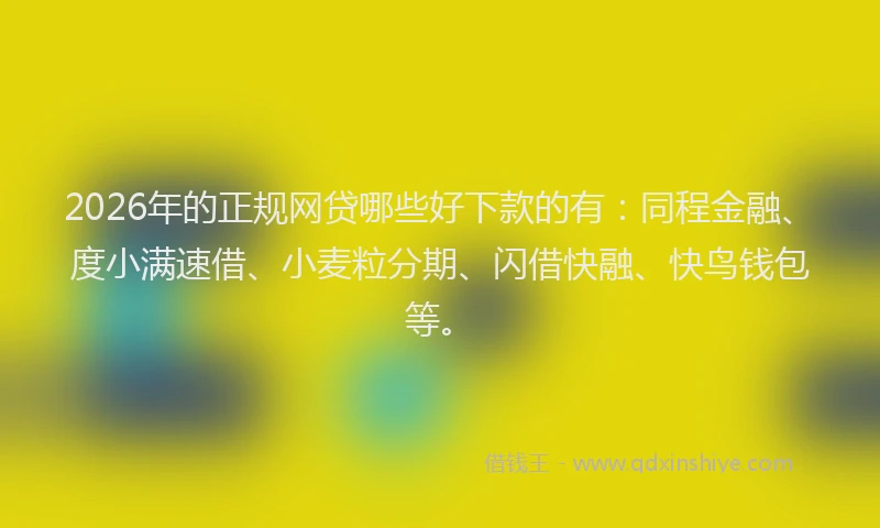 2026年的正规网贷哪些好下款的有：同程金融、度小满速借、小麦粒分期、闪借快融、快鸟钱包等。