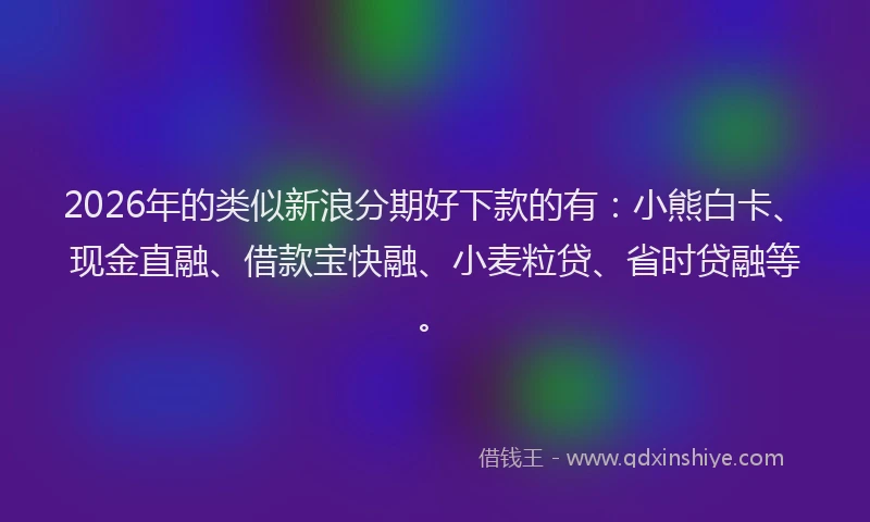 2026年的类似新浪分期好下款的有：小熊白卡、现金直融、借款宝快融、小麦粒贷、省时贷融等。