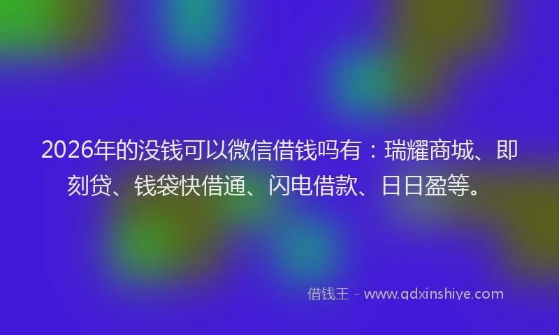 2026年的没钱可以微信借钱吗有：瑞耀商城、即刻贷、钱袋快借通、闪电借款、日日盈等。