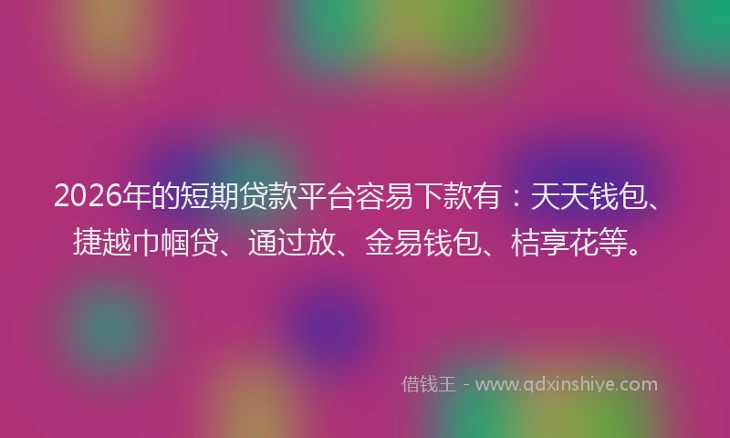 2026年的短期贷款平台容易下款有：天天钱包、捷越巾帼贷、通过放、金易钱包、桔享花等。