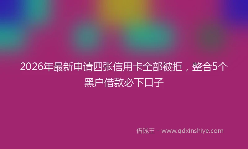 2026年最新申请四张信用卡全部被拒，整合5个黑户借款必下口子