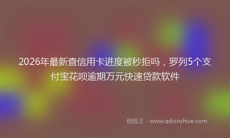2026年最新查信用卡进度被秒拒吗，罗列5个支付宝花呗逾期万元快速贷款软件