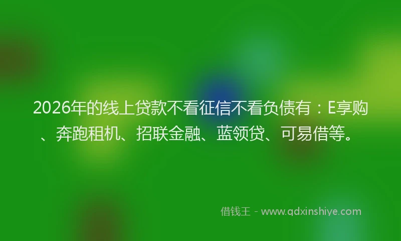 2026年的线上贷款不看征信不看负债有：E享购、奔跑租机、招联金融、蓝领贷、可易借等。