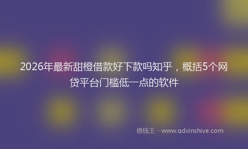 2026年最新甜橙借款好下款吗知乎，概括5个网贷平台门槛低一点的软件