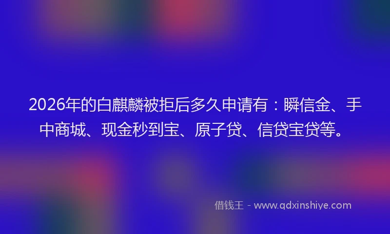2026年的白麒麟被拒后多久申请有：瞬信金、手中商城、现金秒到宝、原子贷、信贷宝贷等。