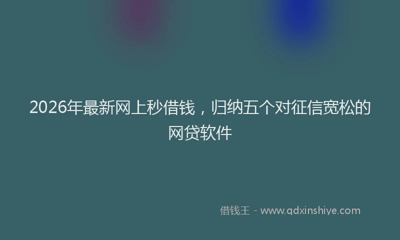 2026年最新网上秒借钱，归纳五个对征信宽松的网贷软件