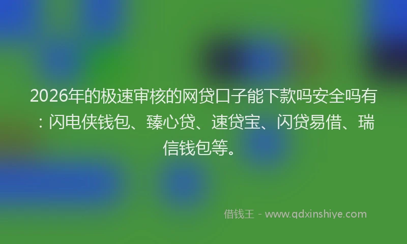 2026年的极速审核的网贷口子能下款吗安全吗有：闪电侠钱包、臻心贷、速贷宝、闪贷易借、瑞信钱包等。