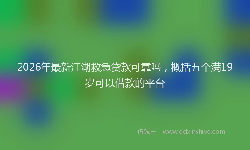 2026年最新江湖救急贷款可靠吗，概括五个满19岁可以借款的平台