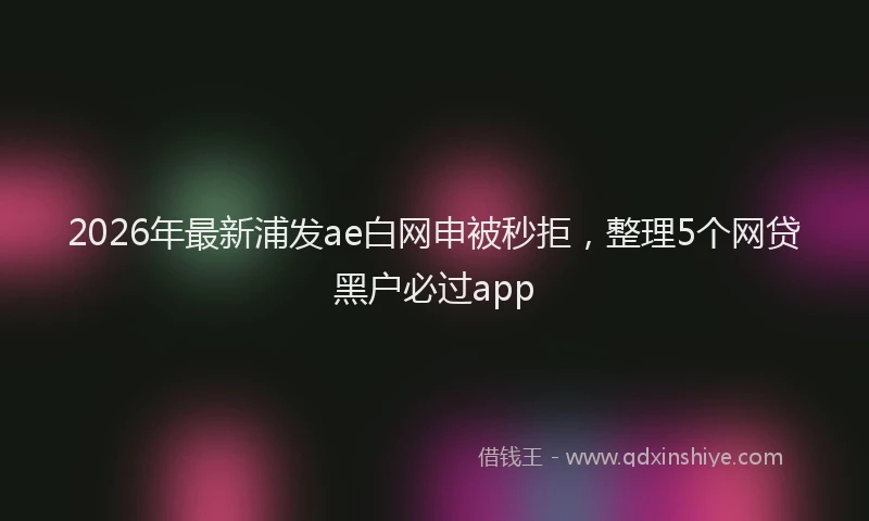 2026年最新浦发ae白网申被秒拒，整理5个网贷黑户必过app