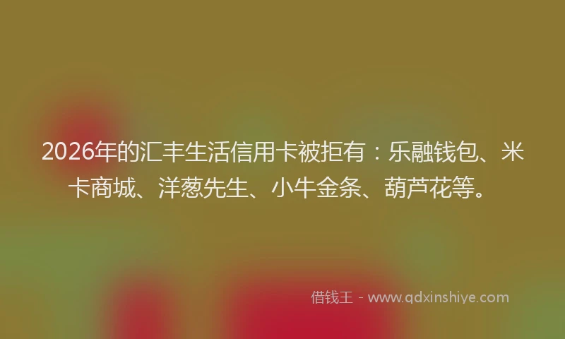 2026年的汇丰生活信用卡被拒有：乐融钱包、米卡商城、洋葱先生、小牛金条、葫芦花等。