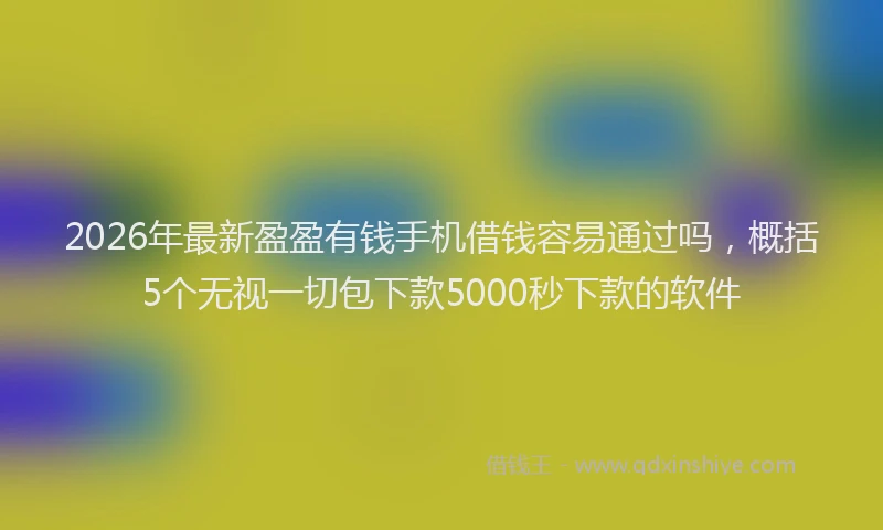 2026年最新盈盈有钱手机借钱容易通过吗，概括5个无视一切包下款5000秒下款的软件