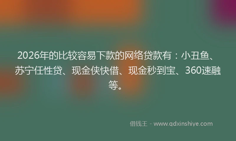 2026年的比较容易下款的网络贷款有：小丑鱼、苏宁任性贷、现金侠快借、现金秒到宝、360速融等。