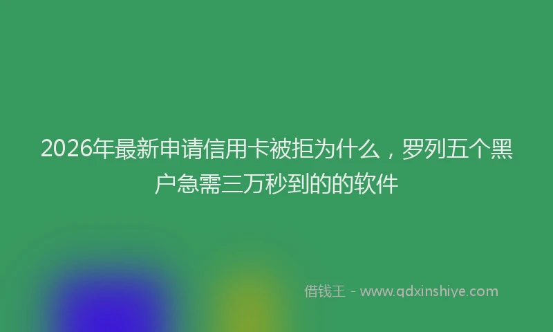 2026年最新申请信用卡被拒为什么，罗列五个黑户急需三万秒到的的软件