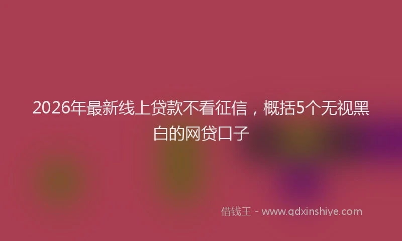 2026年最新线上贷款不看征信，概括5个无视黑白的网贷口子