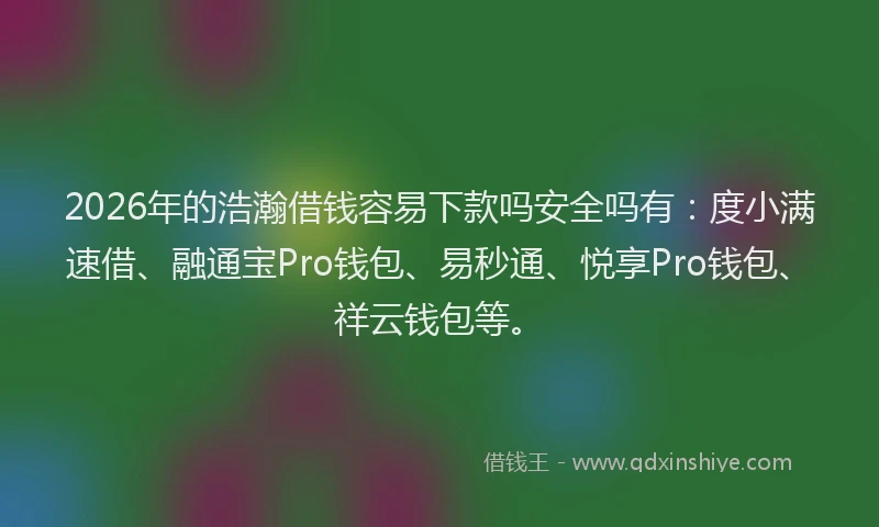 2026年的浩瀚借钱容易下款吗安全吗有：度小满速借、融通宝Pro钱包、易秒通、悦享Pro钱包、祥云钱包等。