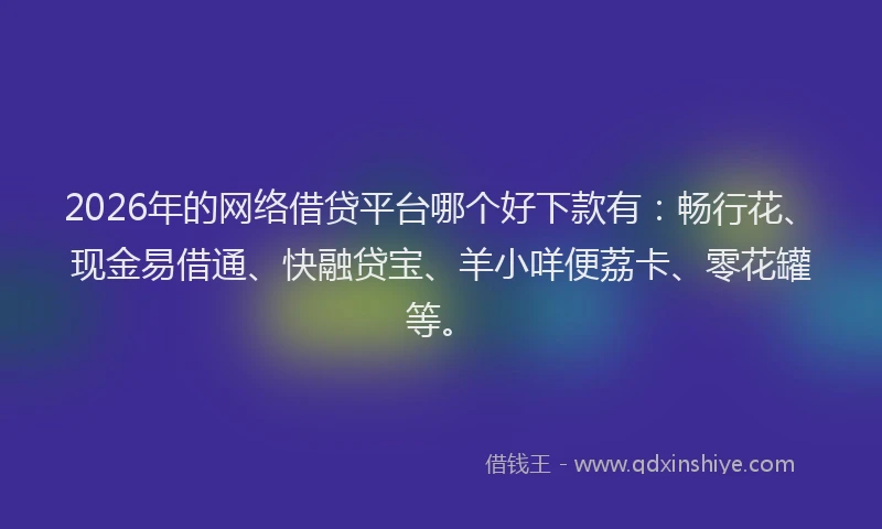 2026年的网络借贷平台哪个好下款有：畅行花、现金易借通、快融贷宝、羊小咩便荔卡、零花罐等。
