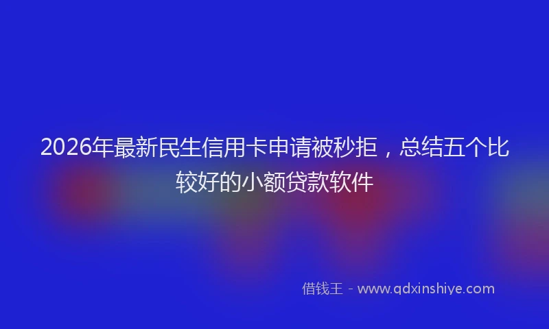 2026年最新民生信用卡申请被秒拒，总结五个比较好的小额贷款软件