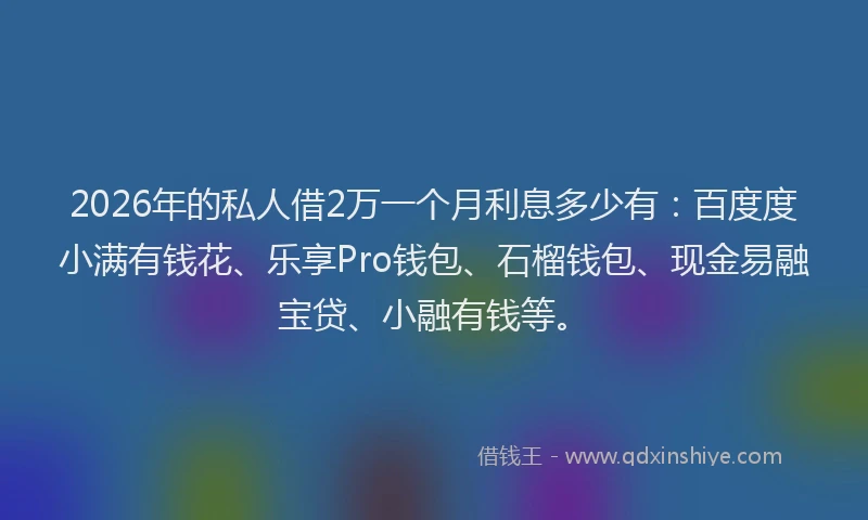 2026年的私人借2万一个月利息多少有：百度度小满有钱花、乐享Pro钱包、石榴钱包、现金易融宝贷、小融有钱等。