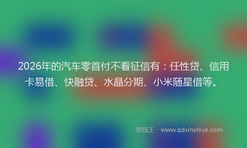 2026年的汽车零首付不看征信有：任性贷、信用卡易借、快融贷、水晶分期、小米随星借等。